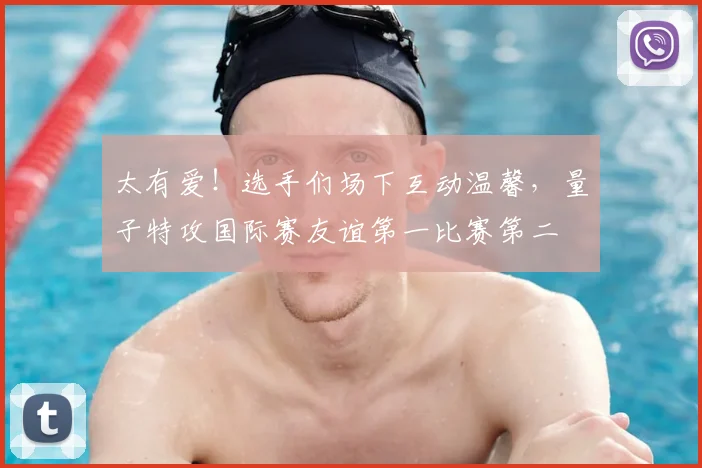 太有爱!选手们场下互动温馨,量子特攻国际赛友谊第一比赛第二