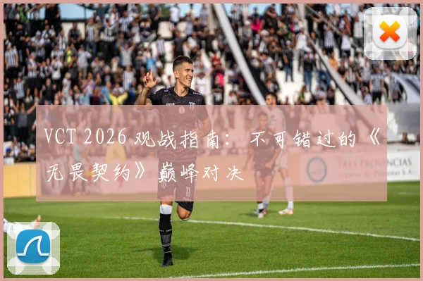 VCT 2026 观战指南:不可错过的《无畏契约》巅峰对决