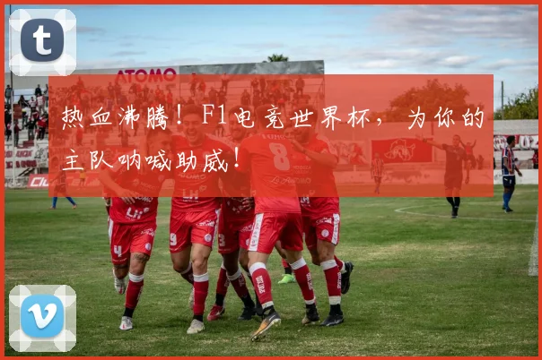 热血沸腾!F1电竞世界杯,为你的主队呐喊助威!