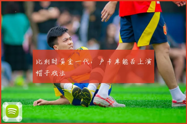 比利时黄金一代，卢卡库能否上演帽子戏法