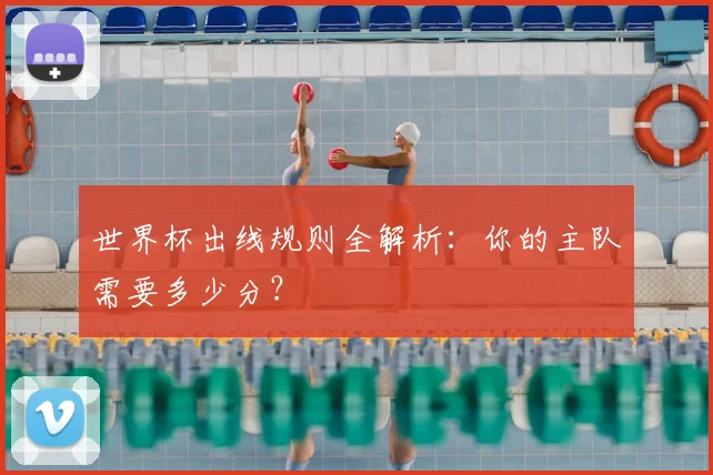 世界杯出线规则全解析:你的主队需要多少分?