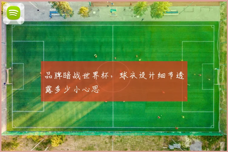 品牌暗战世界杯,球衣设计细节透露多少小心思