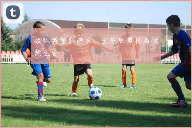 战队调整引热议,全球联盟格局悄然生变