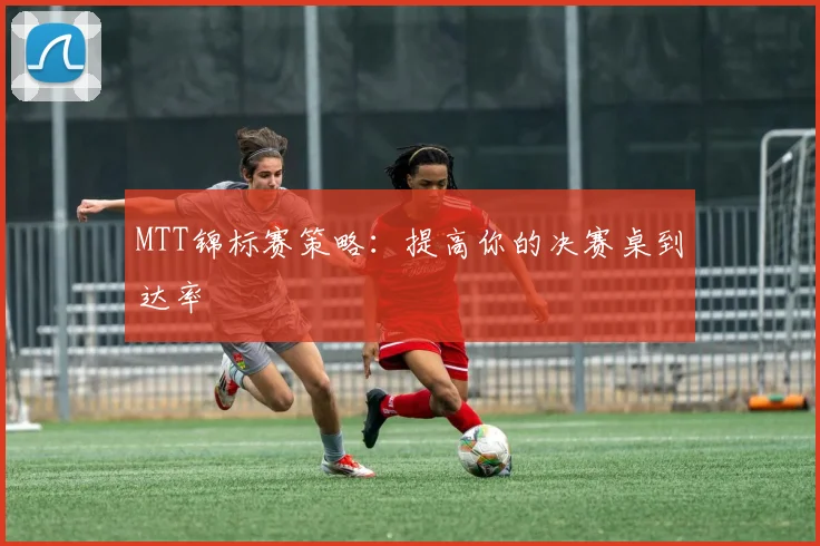 MTT锦标赛策略：提高你的决赛桌到达率