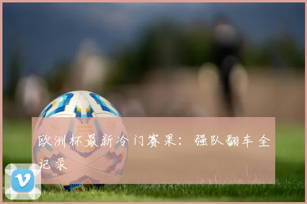 欧洲杯最新冷门赛果：强队翻车全记录