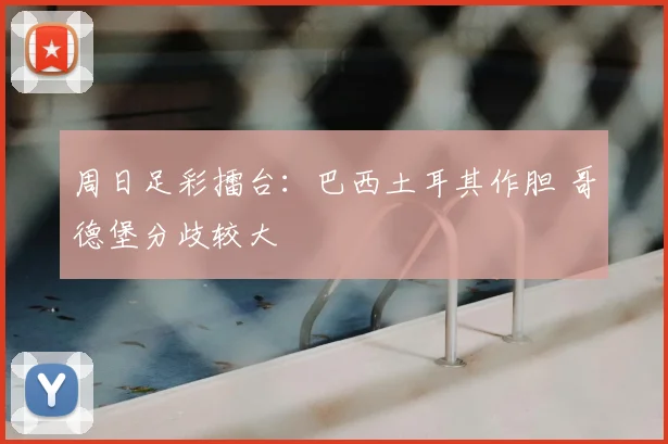周日足彩擂台:巴西土耳其作胆 哥德堡分歧较大