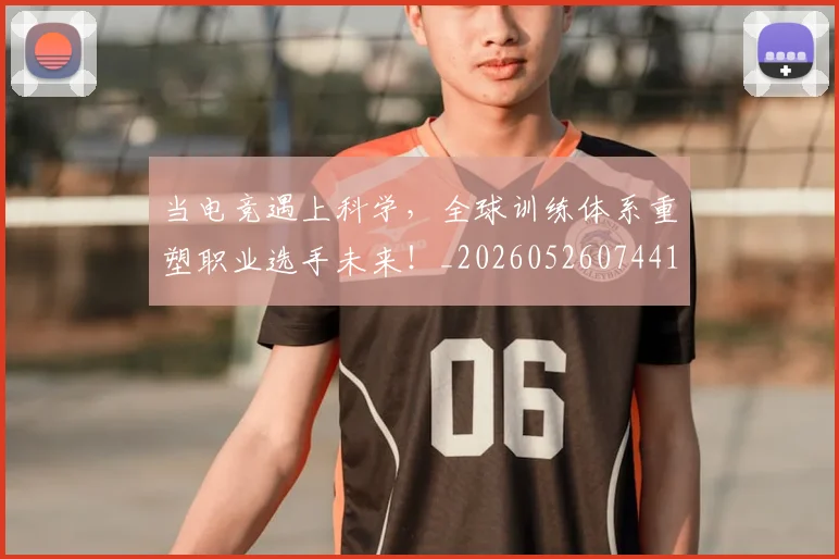 当电竞遇上科学，全球训练体系重塑职业选手未来！_20260526074417