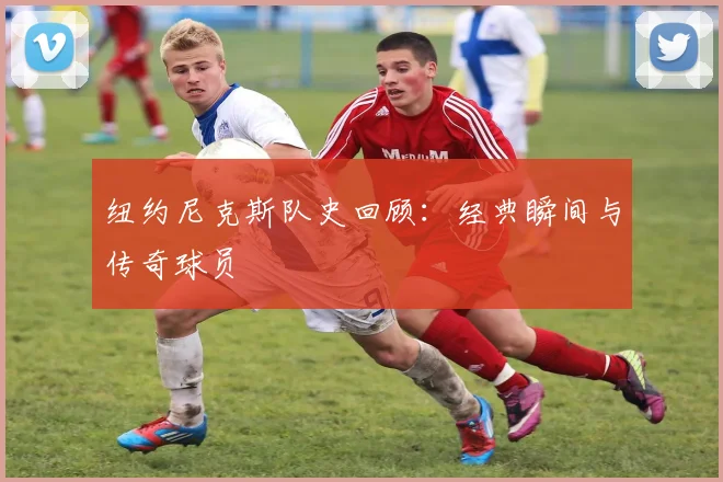 纽约尼克斯队史回顾：经典瞬间与传奇球员