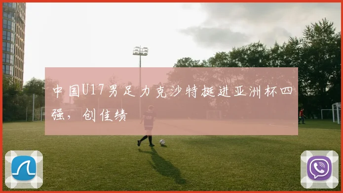 中国U17男足力克沙特挺进亚洲杯四强，创佳绩