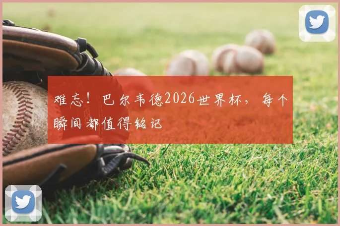 难忘!巴尔韦德2026世界杯,每个瞬间都值得铭记