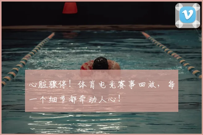 心脏骤停！体育电竞赛事回放，每一个细节都牵动人心！