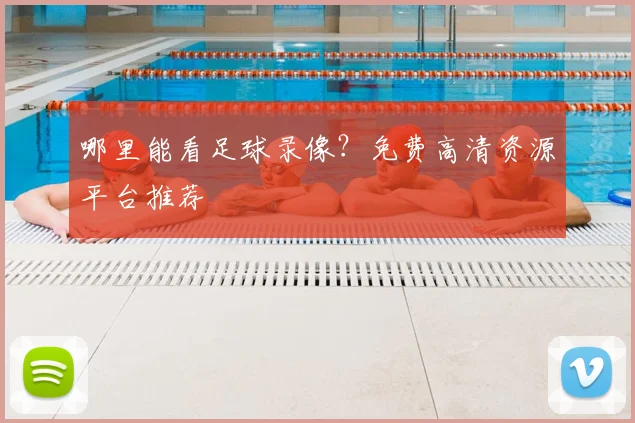 哪里能看足球录像?免费高清资源平台推荐