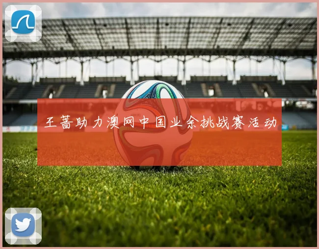 王蔷助力澳网中国业余挑战赛活动
