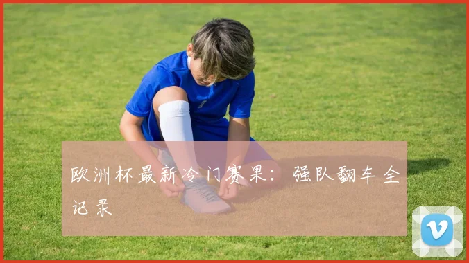 欧洲杯最新冷门赛果：强队翻车全记录