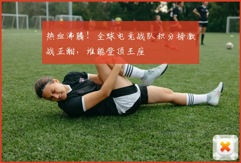 热血沸腾！全球电竞战队积分榜激战正酣，谁能登顶王座