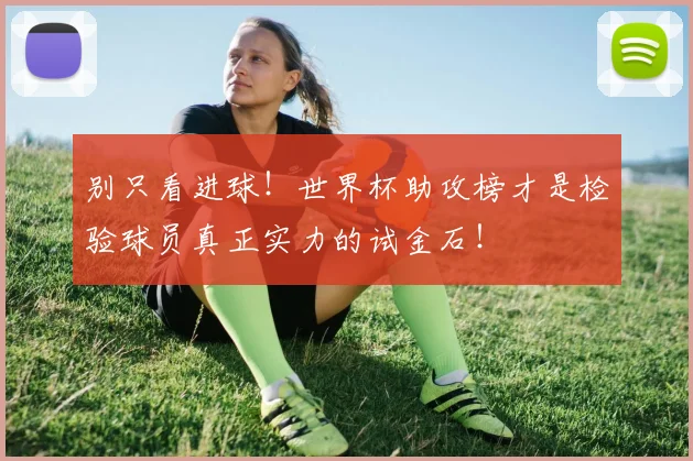 别只看进球!世界杯助攻榜才是检验球员真正实力的试金石!