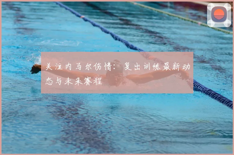 关注内马尔伤情：复出训练最新动态与未来赛程