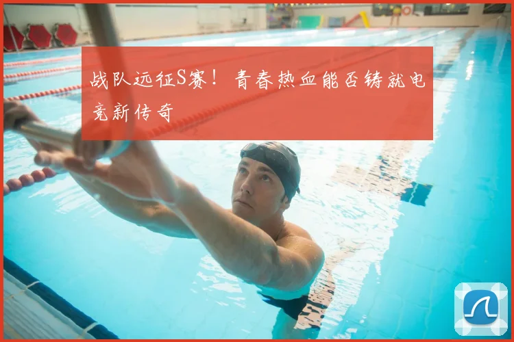 战队远征S赛！青春热血能否铸就电竞新传奇