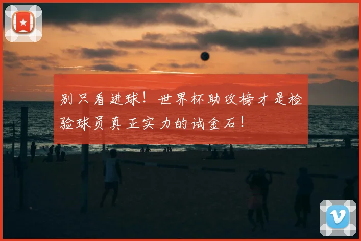 别只看进球!世界杯助攻榜才是检验球员真正实力的试金石!