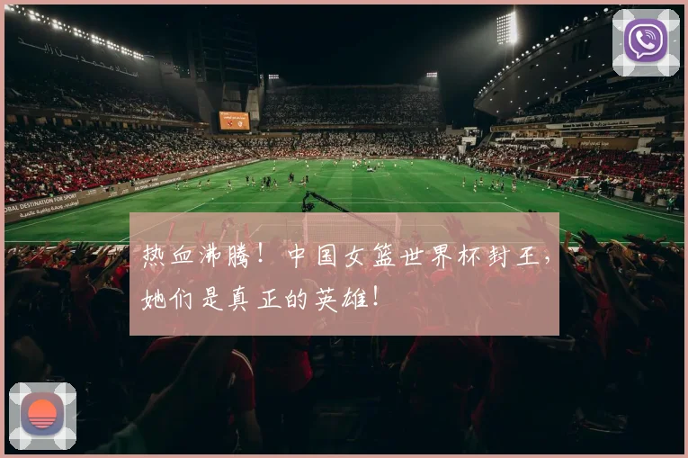 热血沸腾！中国女篮世界杯封王，她们是真正的英雄！