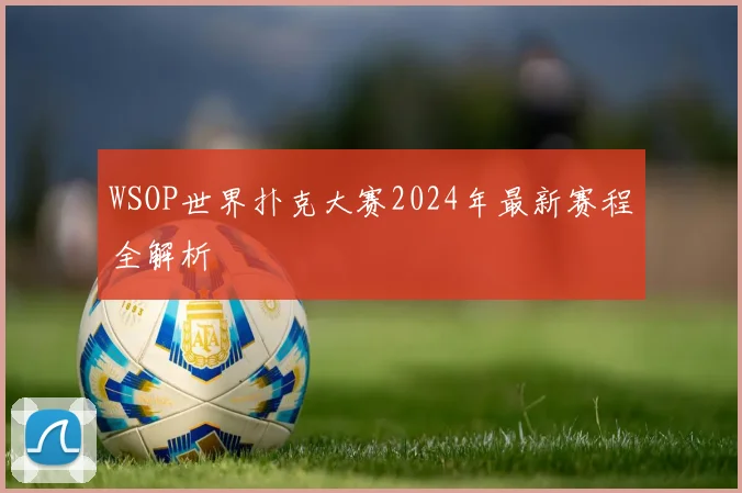 WSOP世界扑克大赛2024年最新赛程全解析