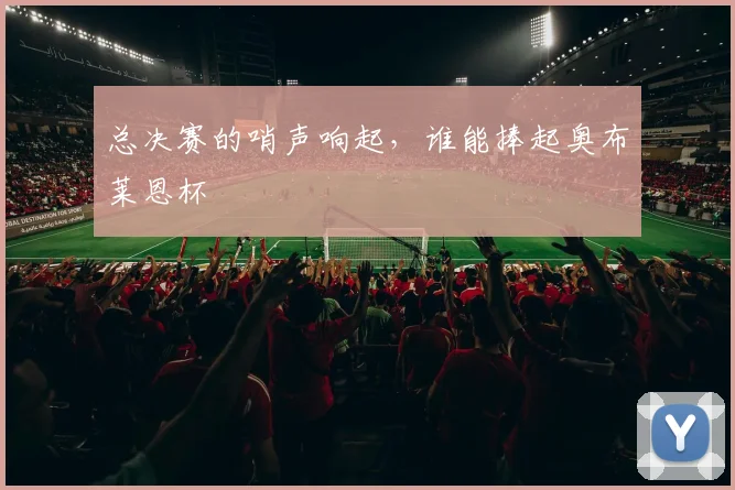 总决赛的哨声响起，谁能捧起奥布莱恩杯
