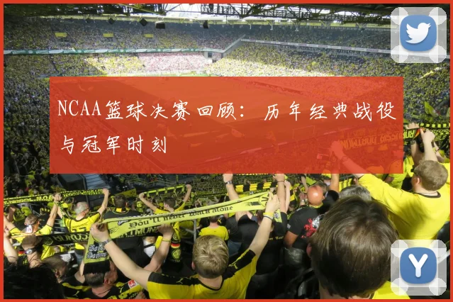 NCAA篮球决赛回顾：历年经典战役与冠军时刻