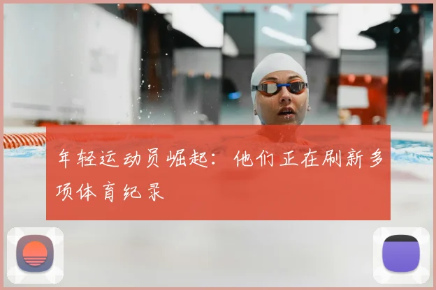 年轻运动员崛起：他们正在刷新多项体育纪录