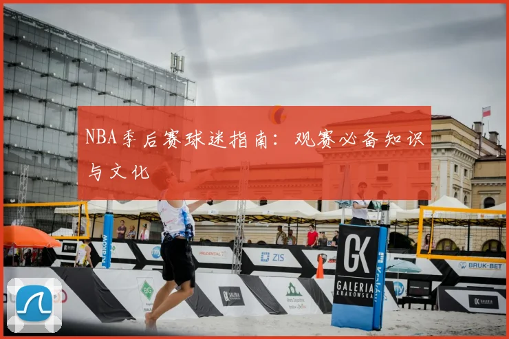 NBA季后赛球迷指南：观赛必备知识与文化