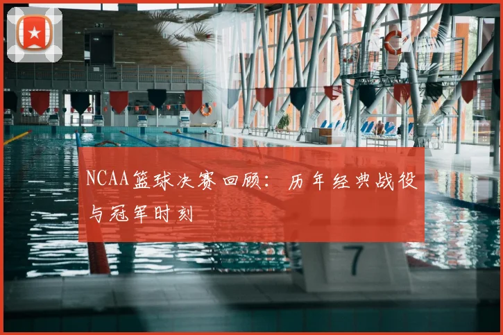 NCAA篮球决赛回顾：历年经典战役与冠军时刻