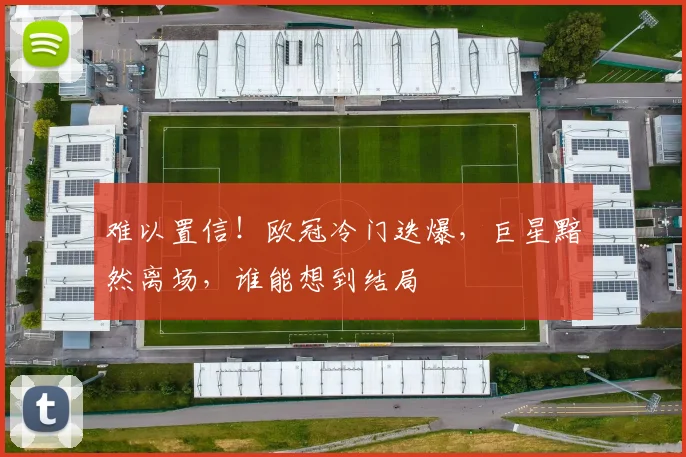 难以置信!欧冠冷门迭爆,巨星黯然离场,谁能想到结局